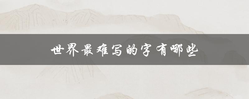 世界最难写的字有哪些（最难写的字有哪些）