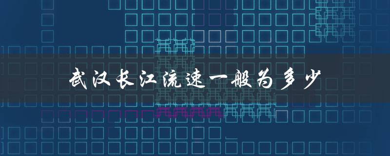 武汉长江流速一般为多少（武汉长江中心楼盘是什么）