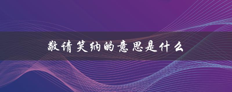 敬请笑纳的意思是什么（小小心意,敬请笑纳的意思是什么）
