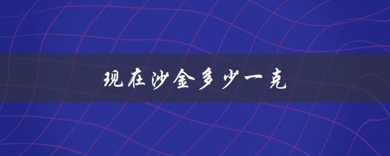 现在沙金多少一克（沙金一克多少钱）