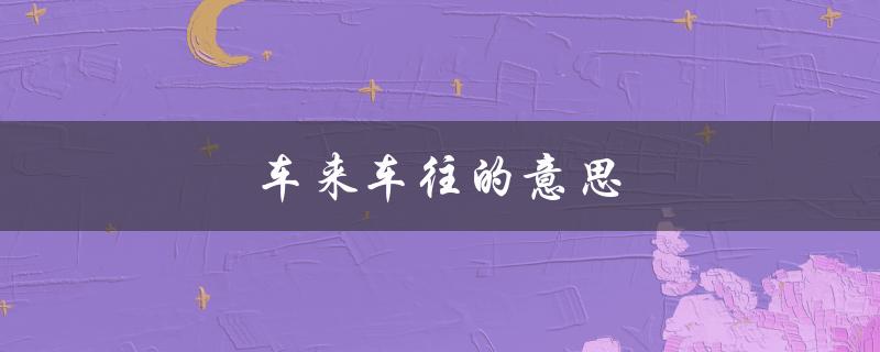 车来车往的意思（车来车往是什么意思）