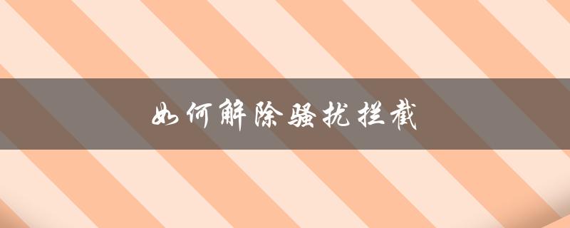 如何解除骚扰拦截（如何关闭骚扰电话拦截）