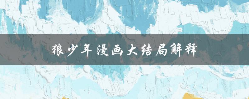 狼少年漫画大结局解释（狼少年漫画结局如何解释）