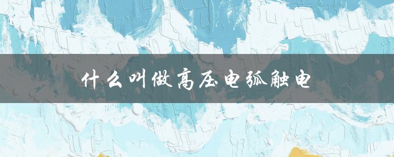 什么叫做高压电弧触电（高压电弧触电是什么）