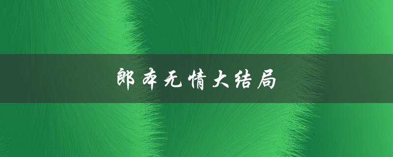 郎本无情大结局（郎本无情大结局如何）