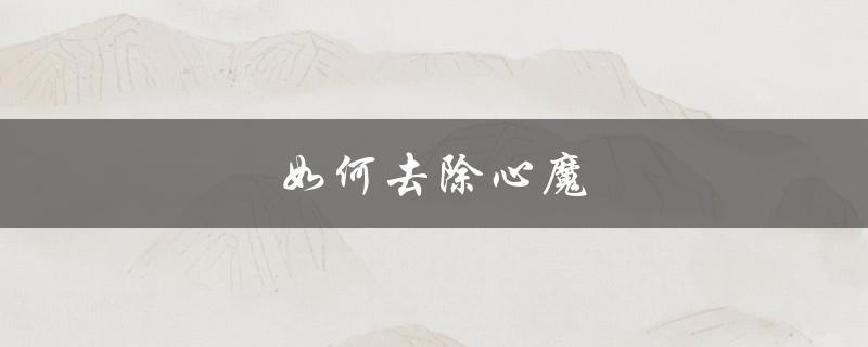 如何去除心魔（如何去除心魔）