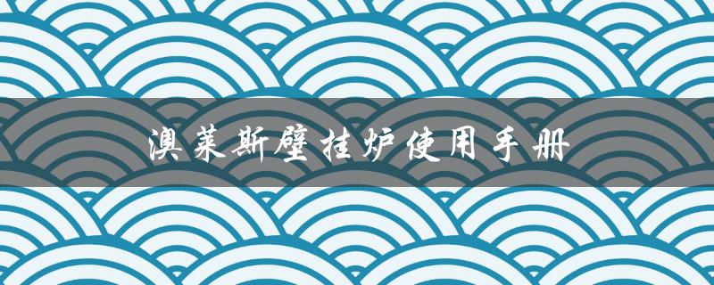 澳莱斯壁挂炉使用手册（澳莱斯壁挂炉售后电话）