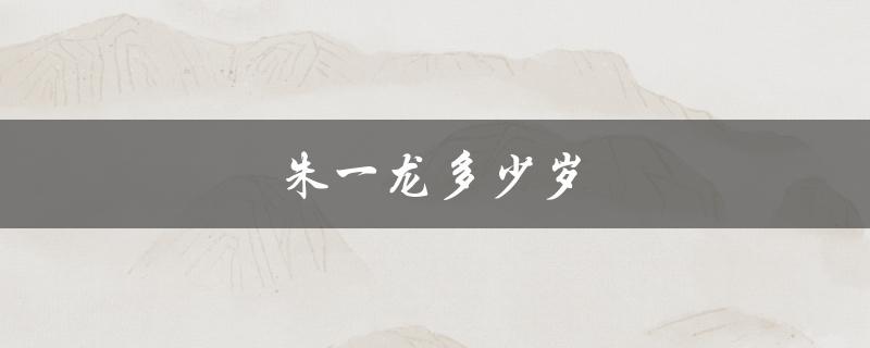 朱一龙多少岁（朱一龙的年龄是多少）