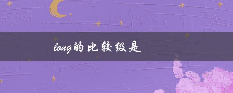 long的比较级是（long的比较级是什么）
