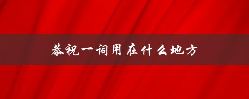 恭祝一词用在什么地方（恭祝用在哪里）
