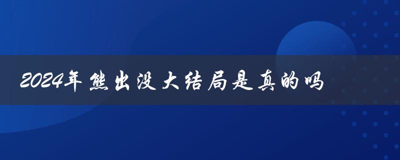 2024年熊出没大结局是真的吗（2024熊出没大结局真实吗）