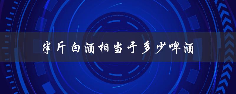 半斤白酒相当于多少啤酒（啤酒几瓶等于一斤白酒）