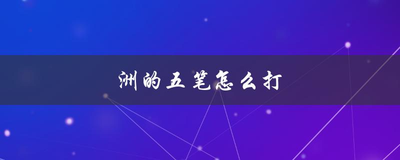 洲的五笔怎么打（洲的五笔如何打字）