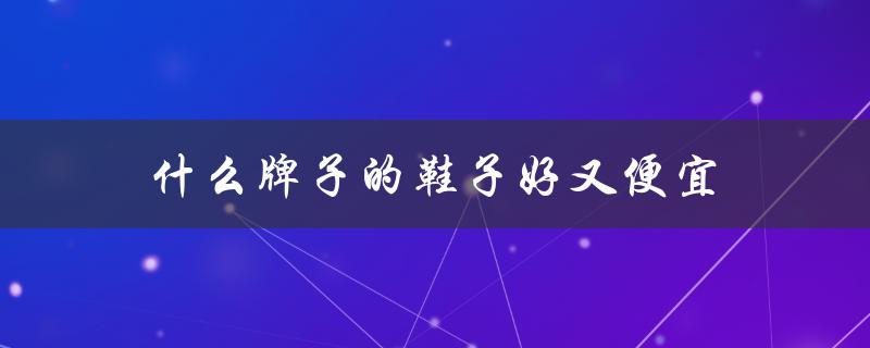 什么牌子的鞋子好又便宜（鞋品牌便宜又好，哪个好）
