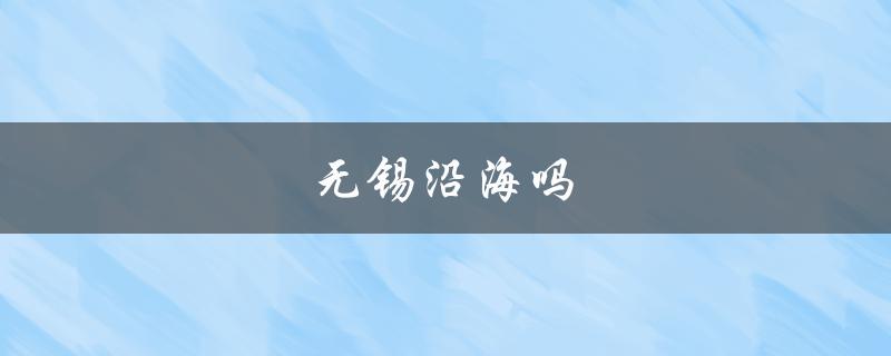 无锡沿海吗（无锡是否沿海）