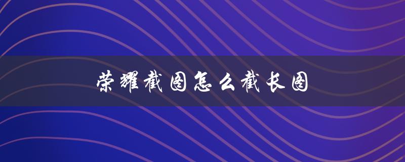 荣耀截图怎么截长图（荣耀如何截图）