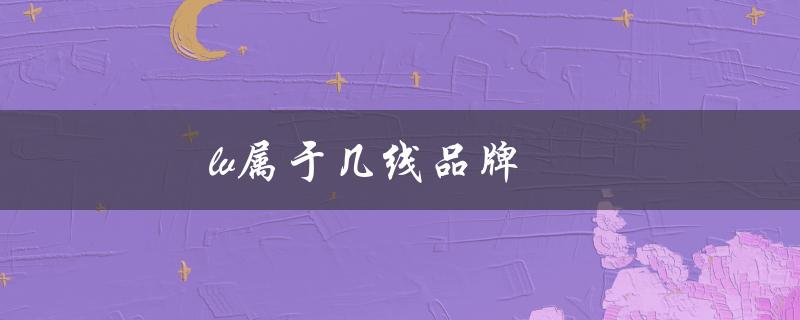 lv属于几线品牌（lv是否为一线品牌）