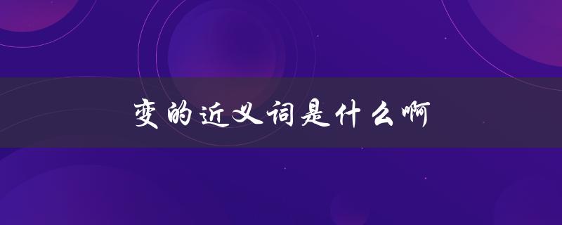 变的近义词是什么啊（变的近义词是什么）