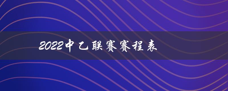 2022中乙联赛赛程表（2022中冠联赛赛程表是什么）