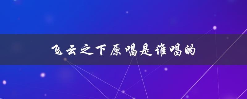 飞云之下原唱是谁唱的（揭秘这首歌背后的故事）