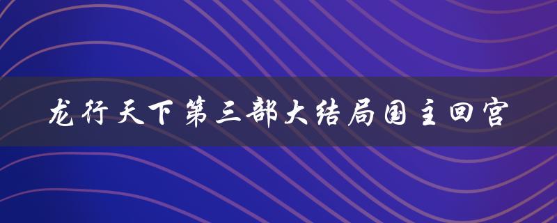 龙行天下第三部大结局国主回宫（龙行天下第三部大结局，国主回宫了吗）