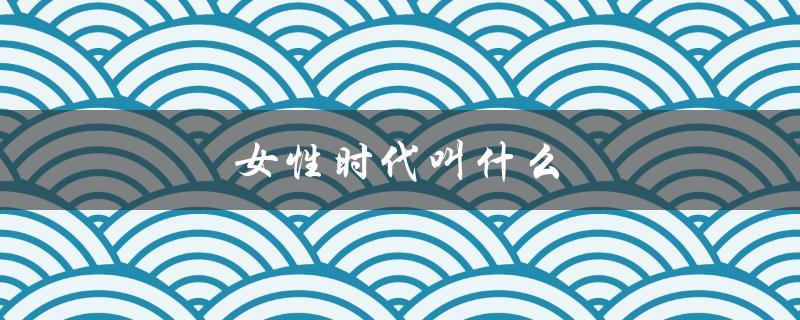 女性时代叫什么（女性时代意味着什么）