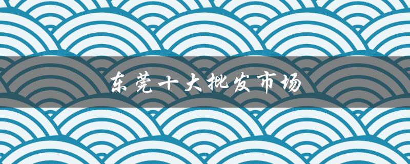 东莞十大批发市场（东莞十大律师事务所是什么）