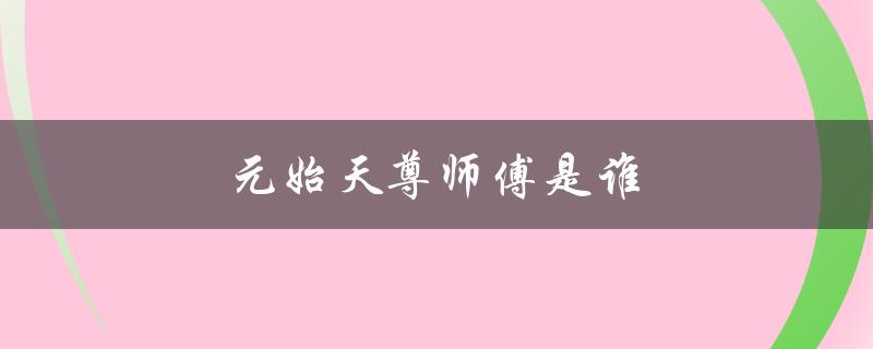元始天尊师傅是谁（太上老君师傅是谁）