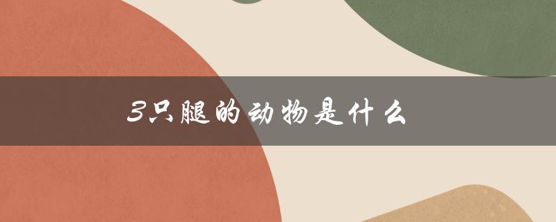 3只腿的动物是什么（八只腿的动物是什么）