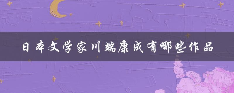 日本文学家川端康成有哪些作品（谁是日本近现代重要的文学家之一）