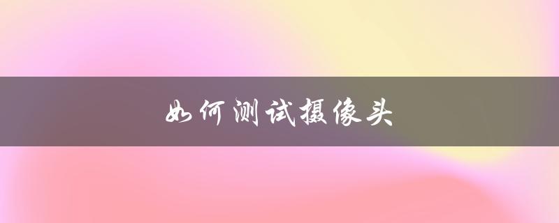 如何测试摄像头（电脑如何测试摄像头）