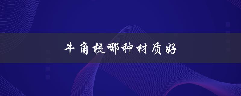 牛角梳哪种材质好（牛角梳哪种材质效果好）