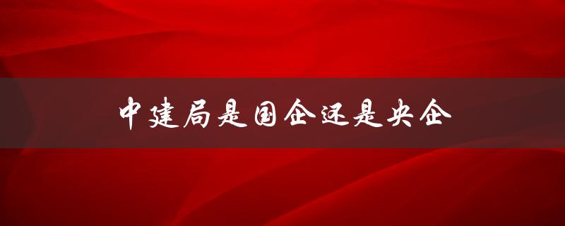 中建局是国企还是央企（中建八局是央企吗）