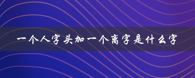 一个人字头加一个离字是什么字（寓意深刻的成语）