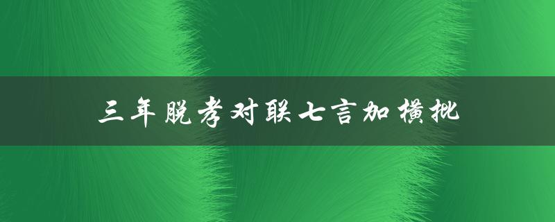 三年脱孝对联七言加横批（三年脱孝对联是什么）