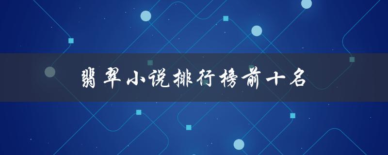 翡翠小说排行榜前十名（翡翠小说免费阅读吗）