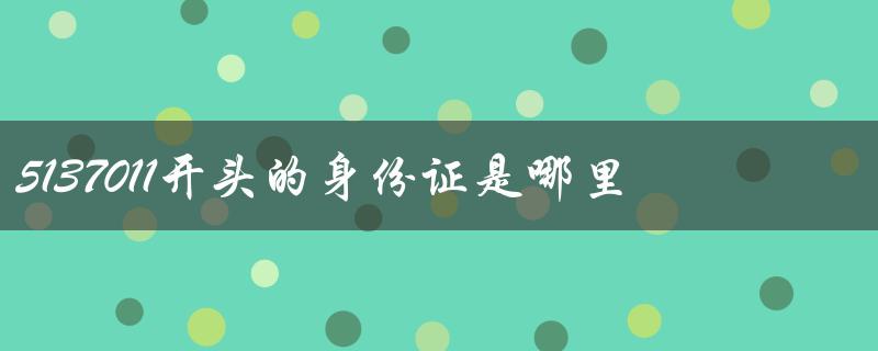 5137011开头的身份证是哪里的（5137011身份证属于哪个省市）