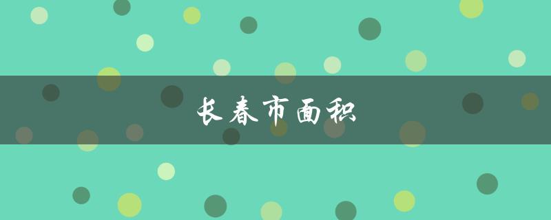 长春市面积（长春市面积是多少）