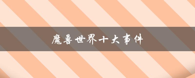 魔兽世界十大事件（魔兽世界的十大著名事件是什么）