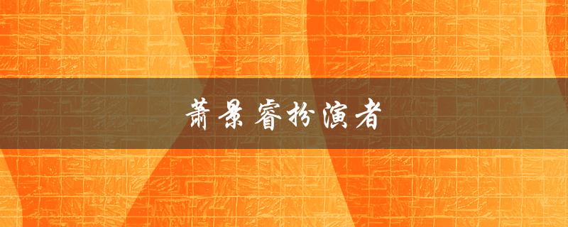 萧景睿扮演者（谁扮演了萧景睿）