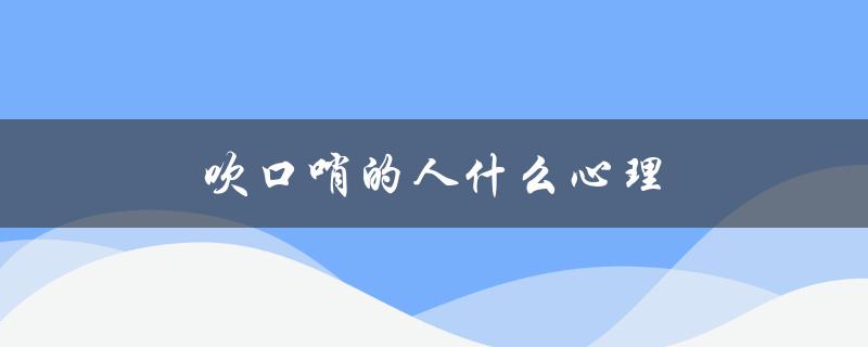 吹口哨的人什么心理（吹口哨频繁的人心理是什么）