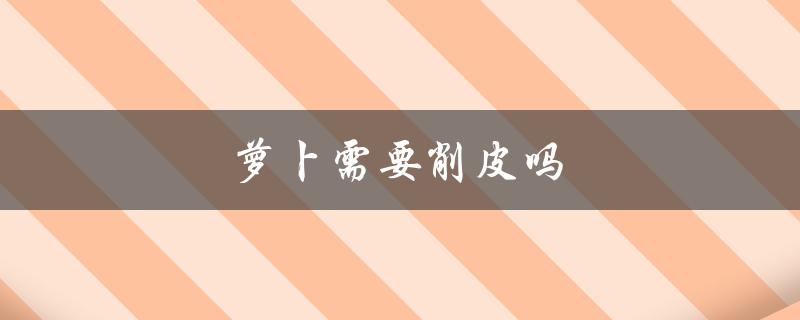 萝卜需要削皮吗（胡萝卜需削皮吗）