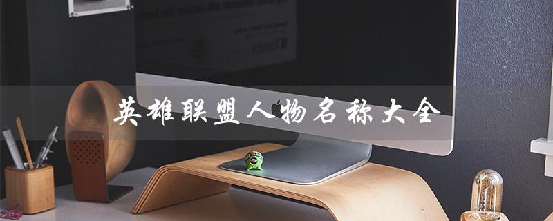 英雄联盟人物名称大全（英雄联盟人物名称大全简称是什么）