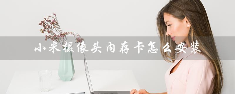 小米摄像头内存卡怎么安装（小米摄像头内存卡安装方法）