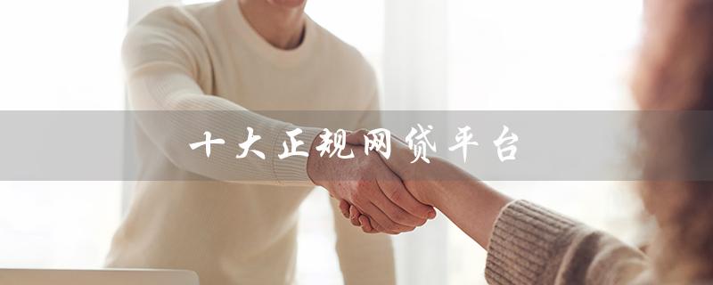 十大正规网贷平台（网贷平台利率高低排名）