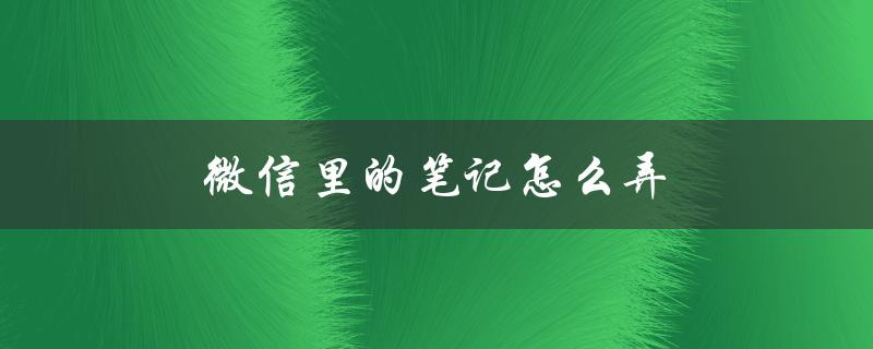 微信里的笔记怎么弄（微信笔记如何导出）