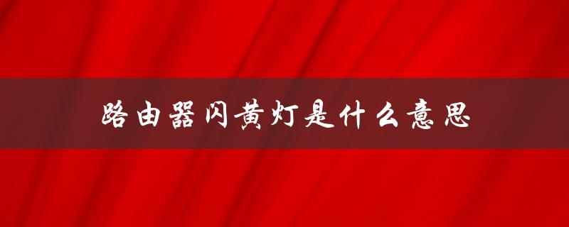 路由器闪黄灯是什么意思（路由器红灯闪烁是什么）