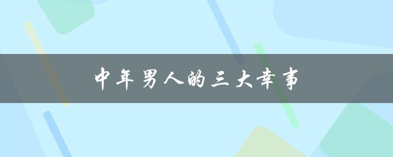 中年男人的三大幸事（中年男人的三大幸事是什么）