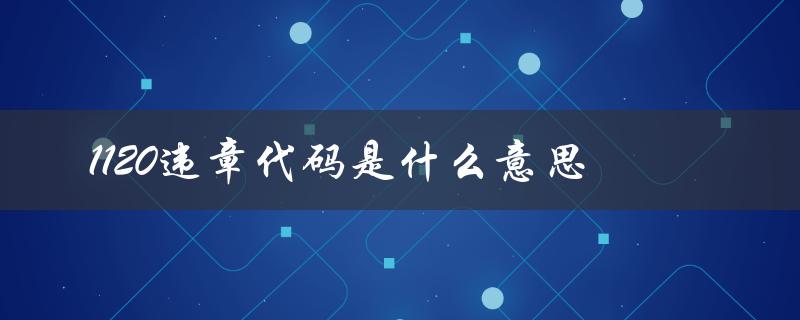 1120违章代码是什么意思（17121违章代码含义）