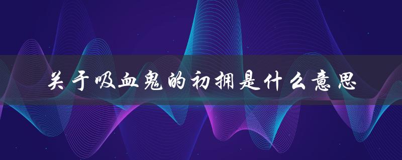 关于吸血鬼的初拥是什么意思（什么是吸血鬼病）